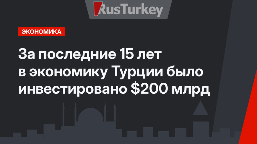 За последние 15 лет в экономику Турции было инвестировано $200 млрд