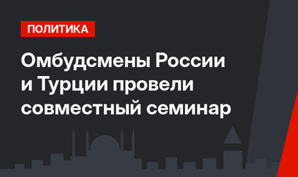 Омбудсмены России и Турции провели совместный семинар