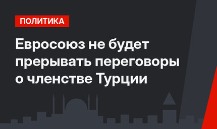 Евросоюз не будет прерывать переговоры о членстве Турции