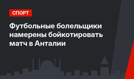 Футбольные болельщики намерены бойкотировать матч в Анталии