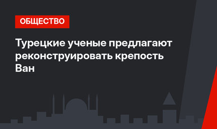 Турецкие ученые предлагают реконструировать крепость Ван