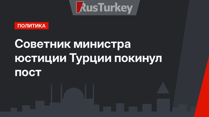Советник министра юстиции Турции покинул пост