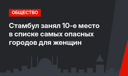 Стамбул занял 10-е место в списке самых опасных городов для женщин