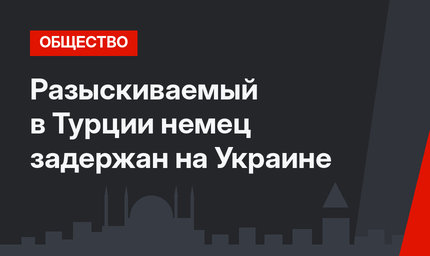 Разыскиваемый в Турции немец задержан на Украине