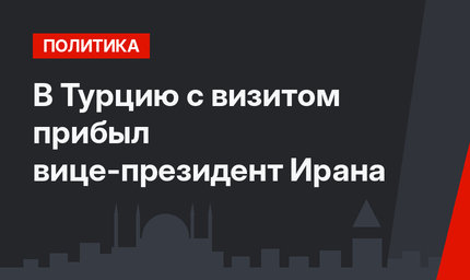 В Турцию с визитом прибыл вице-президент Ирана