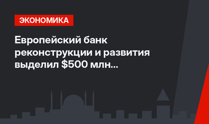  Европейский банк реконструкции и развития выделил $500 млн на строительство TANAP