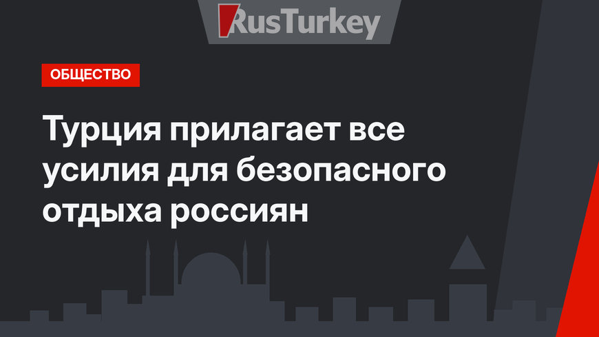 Турция прилагает все усилия для безопасного отдыха россиян