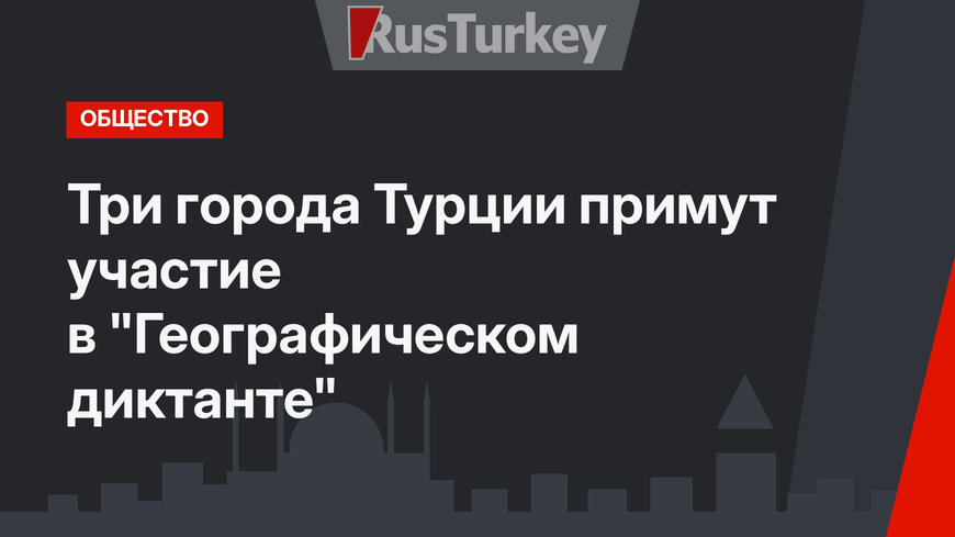 Три города Турции примут участие в "Географическом диктанте"