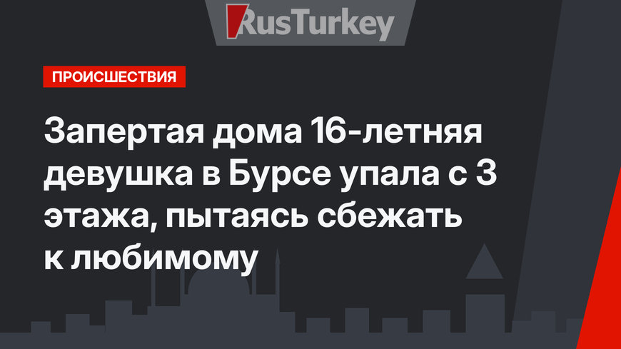 Запертая дома 16-летняя девушка в Бурсе упала с 3 этажа, пытаясь сбежать к любимому