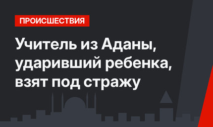 Учитель из Аданы, ударивший ребенка, взят под стражу