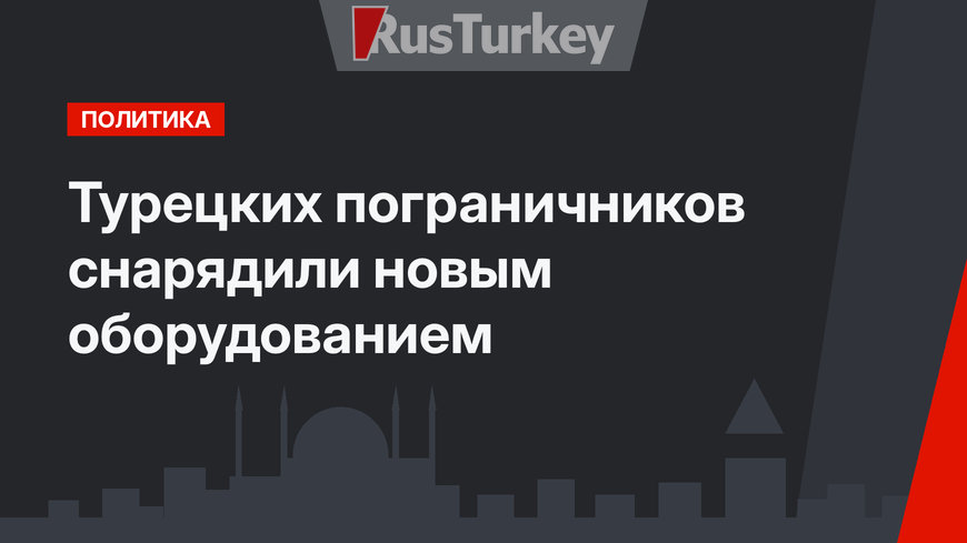 Турецких пограничников снарядили новым оборудованием