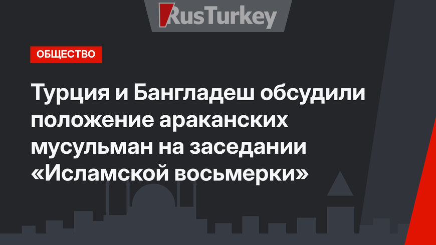 Турция и Бангладеш обсудили положение араканских мусульман на заседании «Исламской восьмерки»