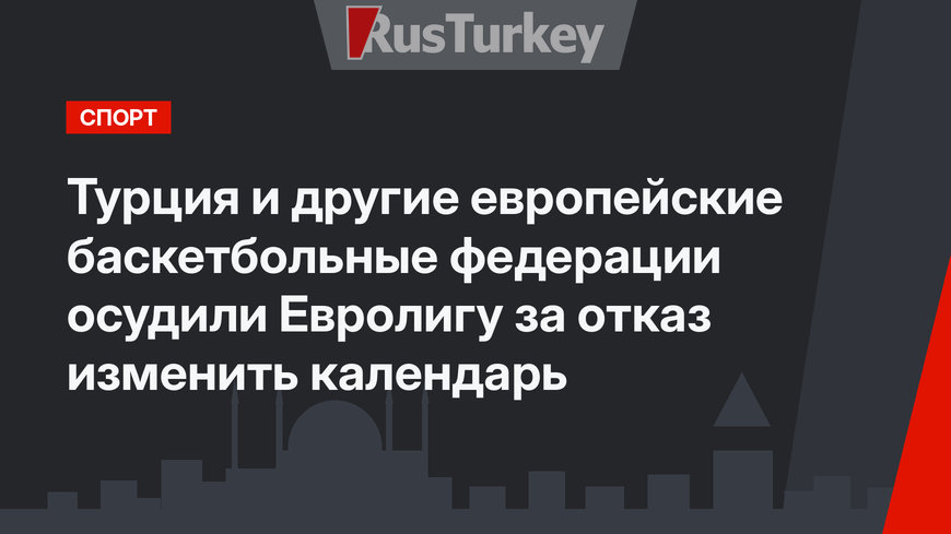 Турция и другие европейские баскетбольные федерации осудили Евролигу за отказ изменить календарь
