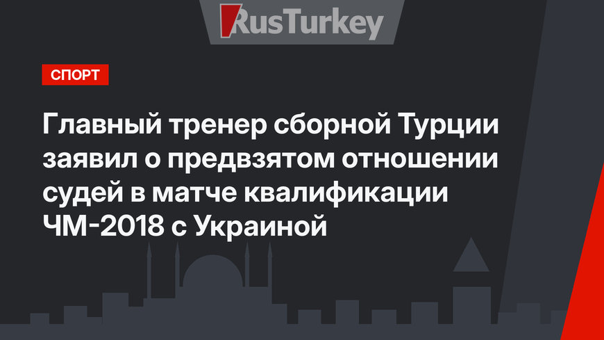 Главный тренер сборной Турции заявил о предвзятом отношении судей  в матче квалификации ЧМ-2018 с Украиной