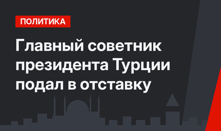 Главный советник президента Турции подал в отставку