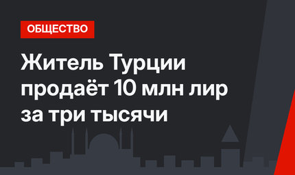 Житель Турции продаёт 10 млн лир за три тысячи