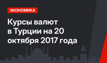 Курсы валют в Турции на 20 октября 2017 года 