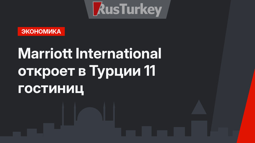 Marriott International откроет в Турции 11 гостиниц