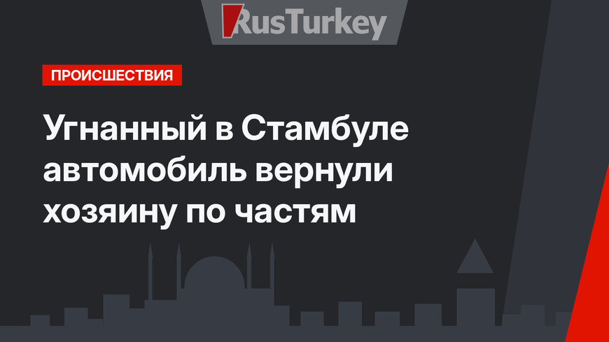 Угнанный в Стамбуле автомобиль вернули хозяину по частям