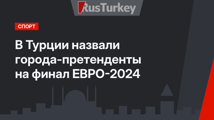 В Турции назвали города-претенденты на финал ЕВРО-2024
