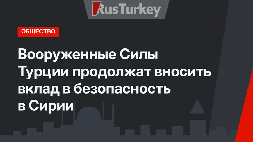 Вооруженные Силы Турции продолжат вносить вклад в безопасность в Сирии