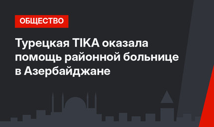 Турецкая TIKA оказала помощь районной больнице в Азербайджане