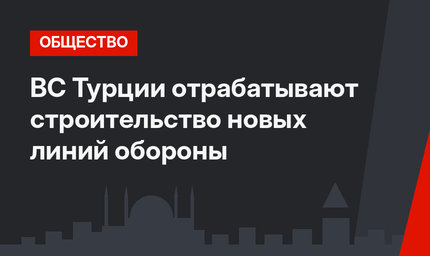 ВС Турции отрабатывают строительство новых линий обороны