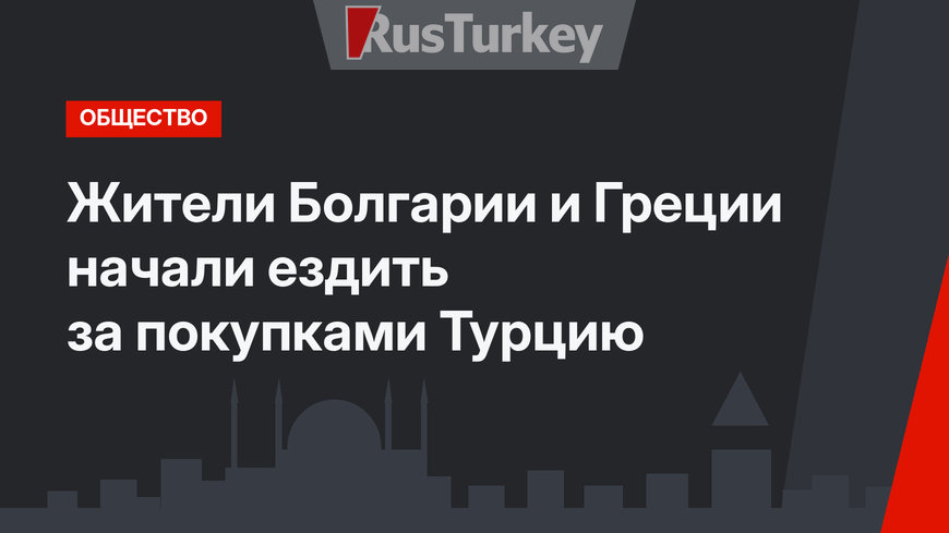 Жители Болгарии и Греции начали ездить за покупками Турцию