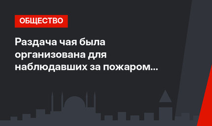 Раздача чая была организована для наблюдавших за пожаром в Эрзинджане