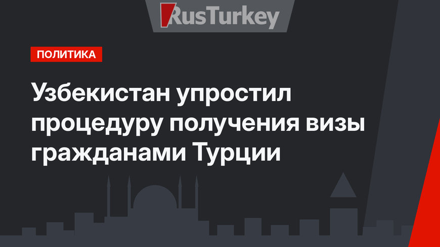 Узбекистан упростил процедуру получения визы гражданами Турции