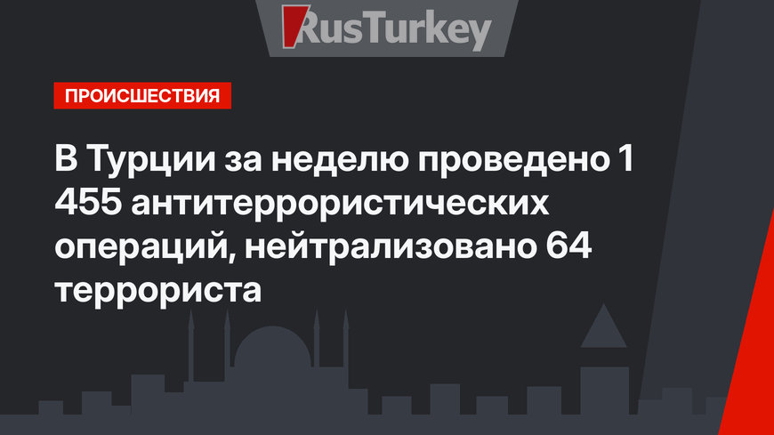 В Турции за неделю проведено 1 455 антитеррористических операций, нейтрализовано 64 террориста