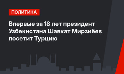 Впервые за 18 лет президент Узбекистана  Шавкат Мирзиёев  посетит Турцию