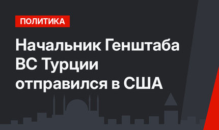 Начальник Генштаба ВС Турции  отправился в США 