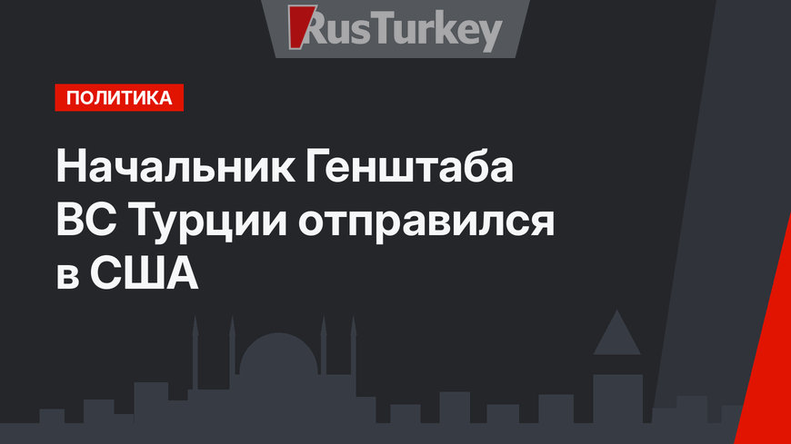 Начальник Генштаба ВС Турции  отправился в США 