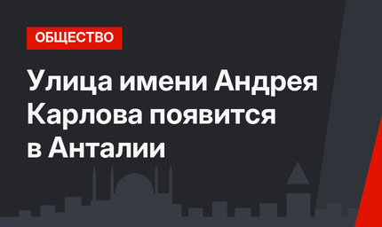 Улица имени Андрея Карлова появится в Анталии
