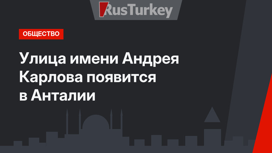 Улица имени Андрея Карлова появится в Анталии