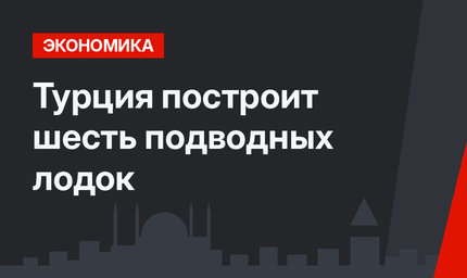 Турция построит шесть подводных лодок