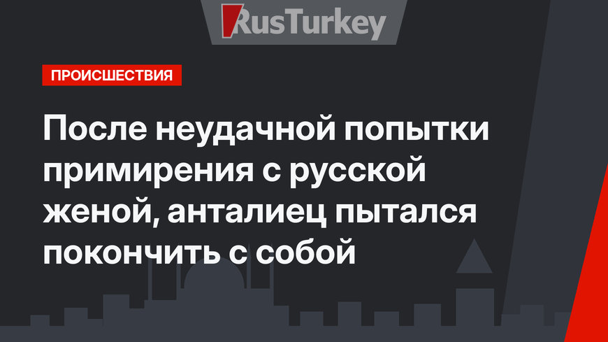 После неудачной попытки примирения с русской женой, анталиец пытался покончить с собой