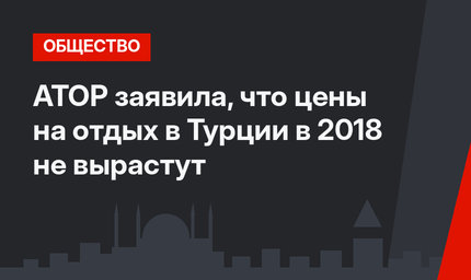 АТОР заявила, что цены на отдых в Турции в 2018 не вырастут 