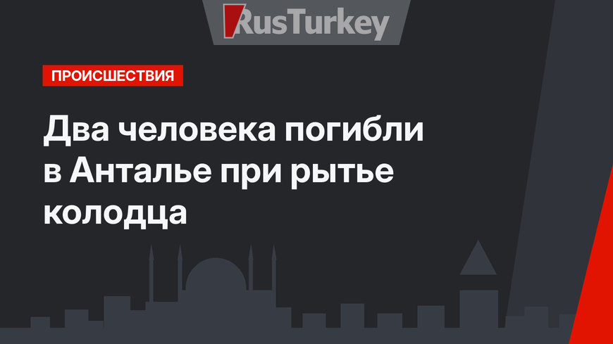 Два человека погибли в Анталье при рытье колодца