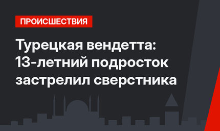 Турецкая вендетта:  13-летний подросток застрелил сверстника