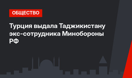 Турция выдала Таджикистану экс-сотрудника Минобороны РФ