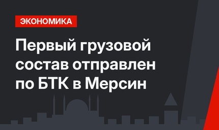 Первый грузовой состав отправлен по БТК в Мерсин