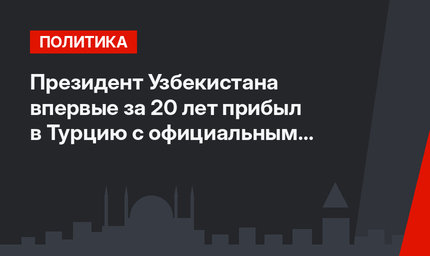 Президент Узбекистана впервые за 20 лет прибыл в Турцию с официальным визитом