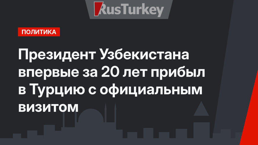 Президент Узбекистана впервые за 20 лет прибыл в Турцию с официальным визитом