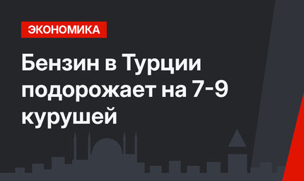 Бензин в Турции  подорожает на 7-9 курушей