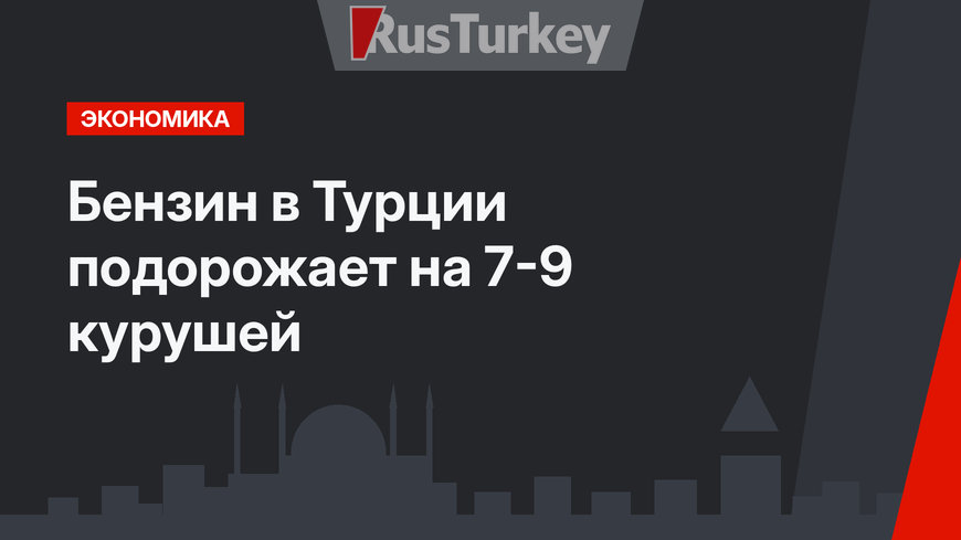 Бензин в Турции  подорожает на 7-9 курушей