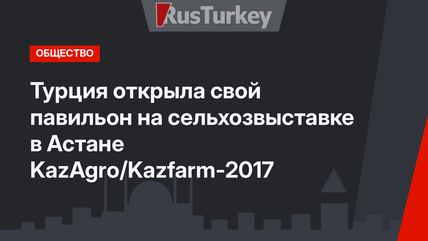 Турция открыла свой павильон на сельхозвыставке в Астане KazAgro/Kazfarm-2017