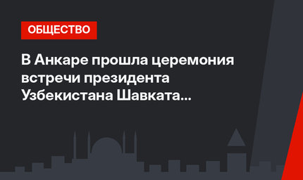 В Анкаре прошла церемония встречи президента Узбекистана Шавката Мирзиёева