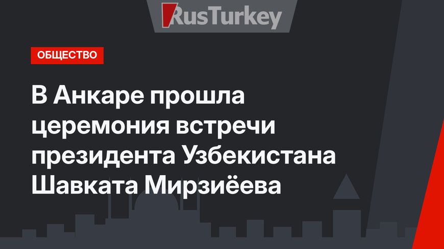 В Анкаре прошла церемония встречи президента Узбекистана Шавката Мирзиёева